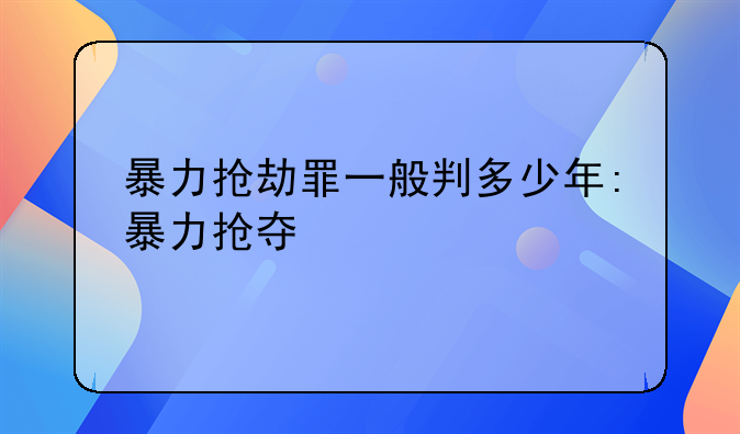 暴力抢劫罪一般判多少年:暴力抢夺