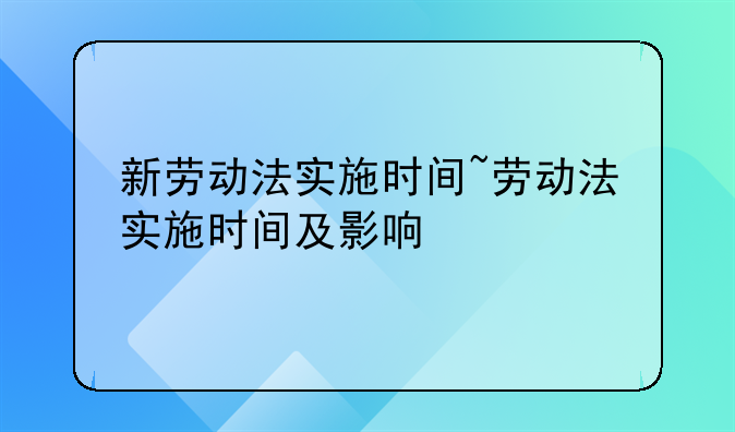 新劳动法实施时间~劳动法实施时间及影响