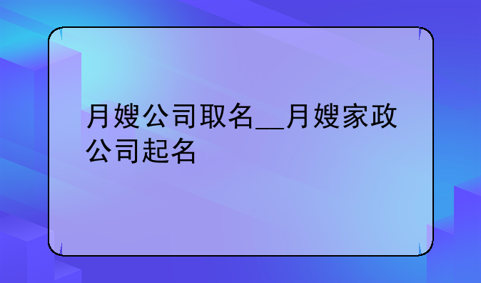 月嫂公司取名__月嫂家政公司起名