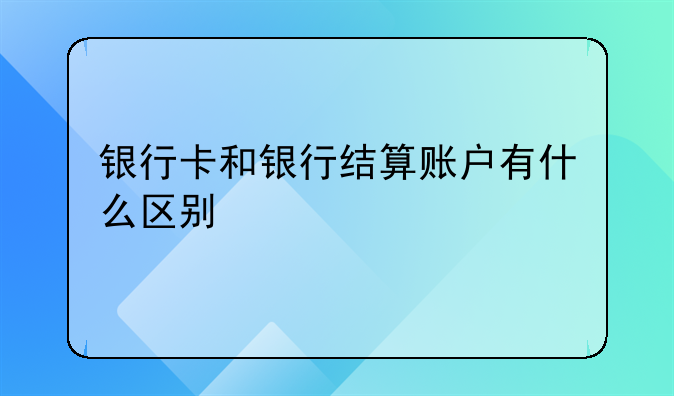 银行卡和银行结算账户有什么区别