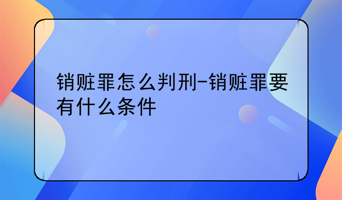 销赃罪怎么判刑-销赃罪要有什么条件