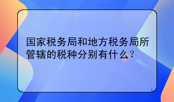 国家税务局和地方税务局所管辖的税种分别有什么？