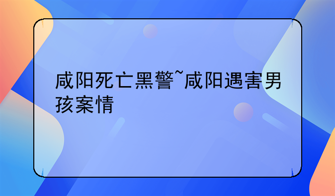 咸阳死亡黑警~咸阳遇害男孩案情