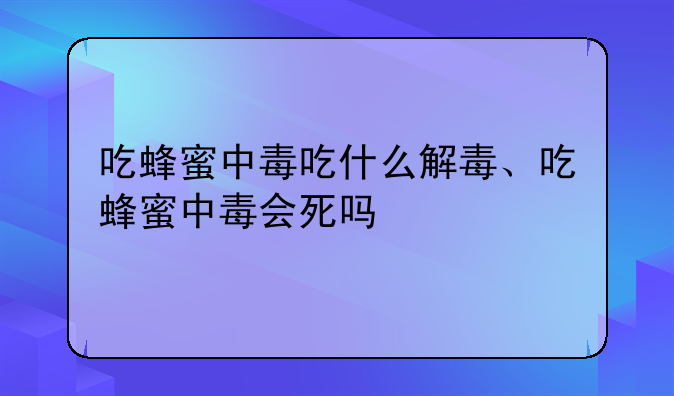 吃蜂蜜中毒吃什么解毒、吃蜂蜜中毒会死吗