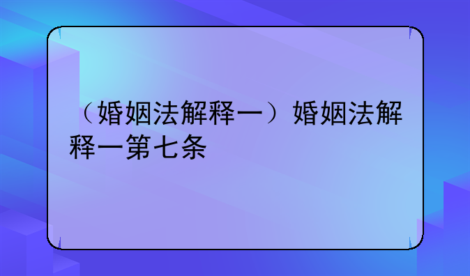 （婚姻法解释一）婚姻法解释一第七条