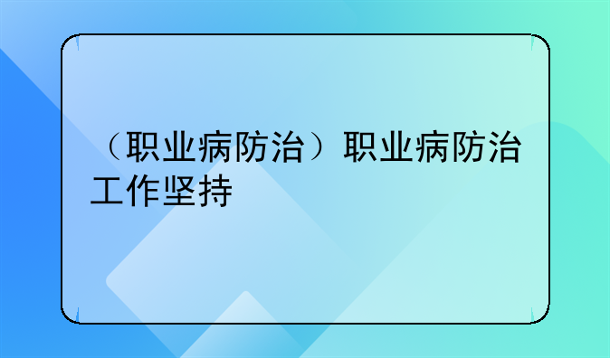 （职业病防治）职业病防治工作坚持