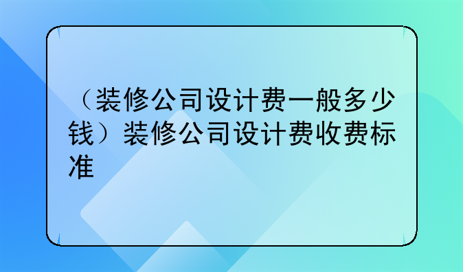 （装修公司设计费一般多少钱）装修公司设计费收费标准