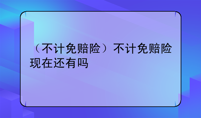 （不计免赔险）不计免赔险现在还有吗
