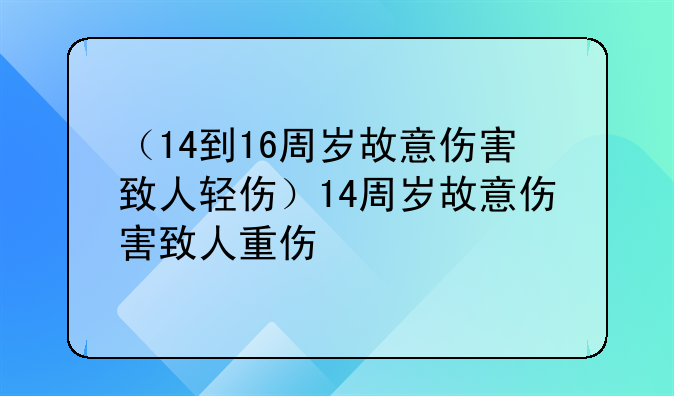 （14到16周岁故意伤害致人轻伤）14周岁故意伤害致人重伤