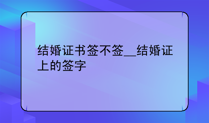 结婚证书签不签__结婚证上的签字