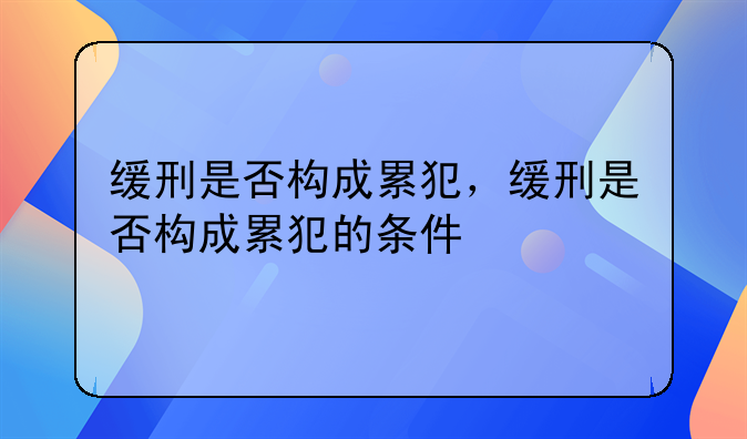 缓刑是否构成累犯，缓刑是否构成累犯的条件