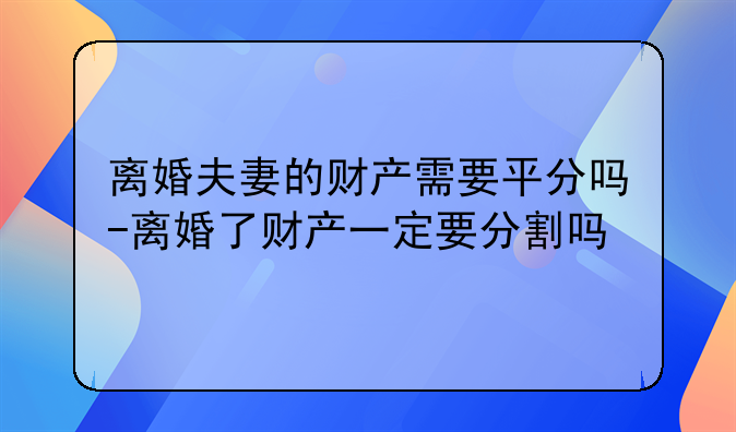 离婚夫妻的财产需要平分吗-离婚了财产一定要分割吗