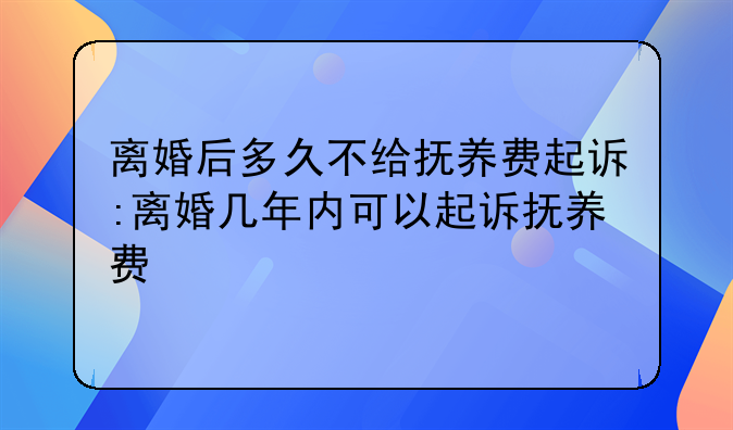 离婚后多久不给抚养费起诉:离婚几年内可以起诉抚养费