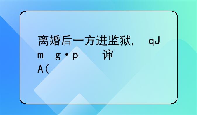 离婚后一方进监狱,孩子归谁抚养——离婚一方在监狱孩子判给谁
