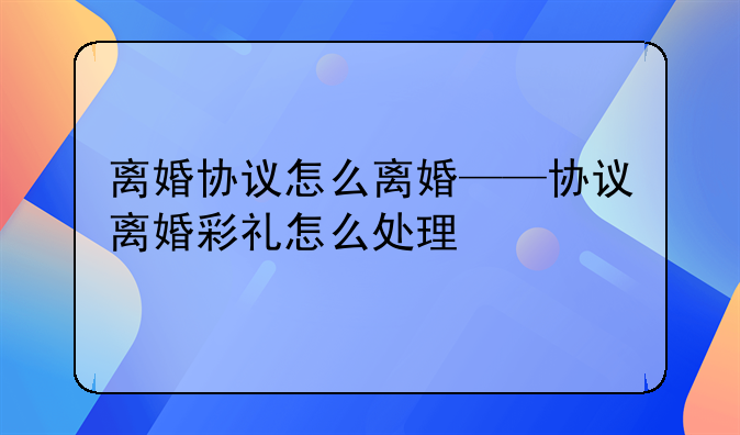 离婚协议怎么离婚——协议离婚彩礼怎么处理