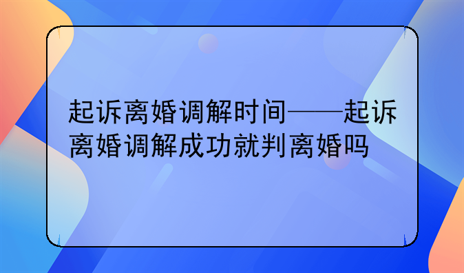 起诉离婚调解时间——起诉离婚调解成功就判离婚吗