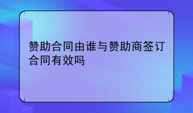 赞助合同由谁与赞助商签订合同有效吗