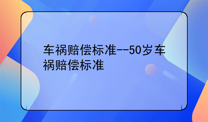 车祸赔偿标准--50岁车祸赔偿标准