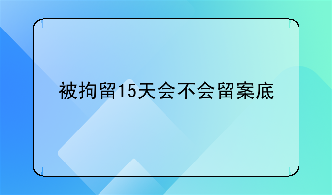 被拘留15天会不会留案底