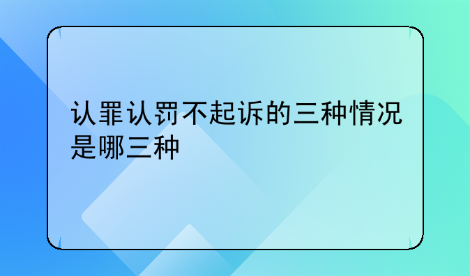 认罪认罚不起诉的三种情况是哪三种