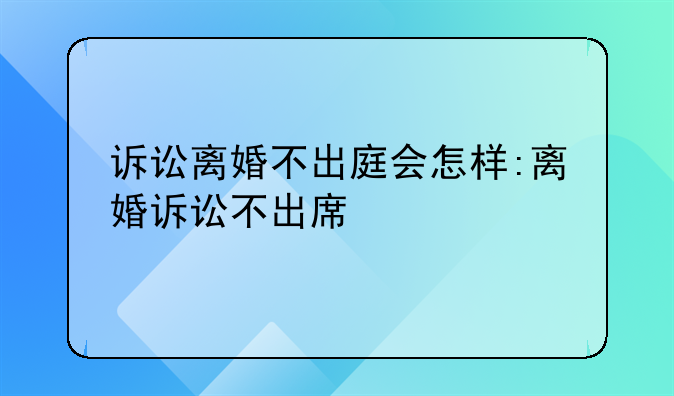 诉讼离婚不出庭会怎样:离婚诉讼不出席