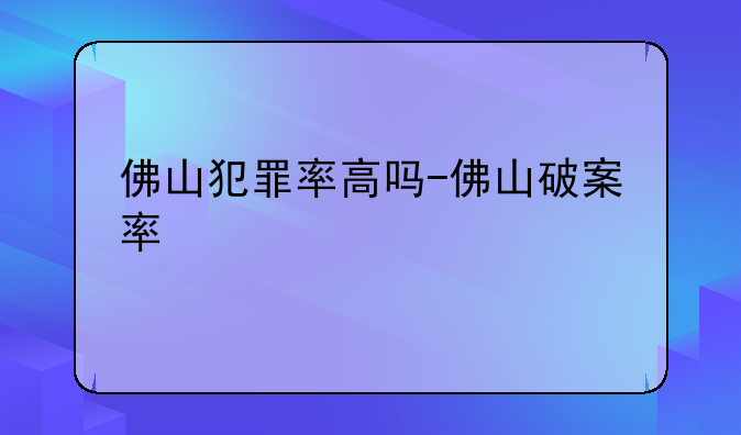 佛山犯罪率高吗-佛山破案率