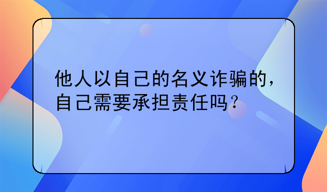 他人以自己的名义诈骗的，自己需要承担责任吗？