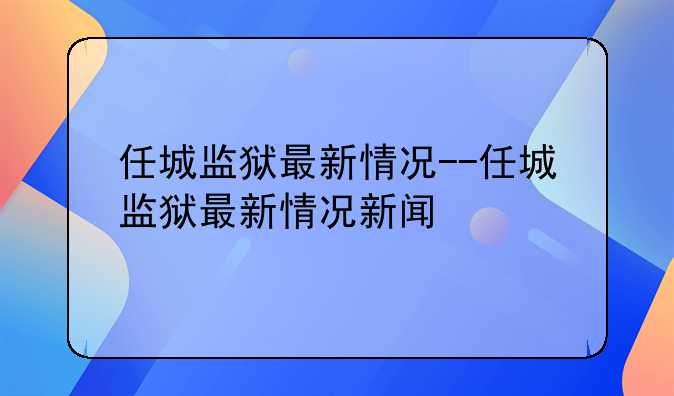 任城监狱最新情况--任城监狱最新情况新闻