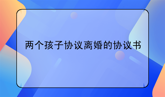 两个孩子协议离婚的协议书