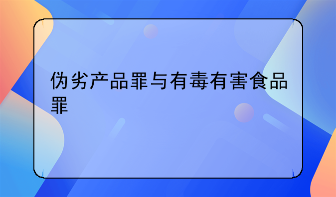 伪劣产品罪与有毒有害食品罪