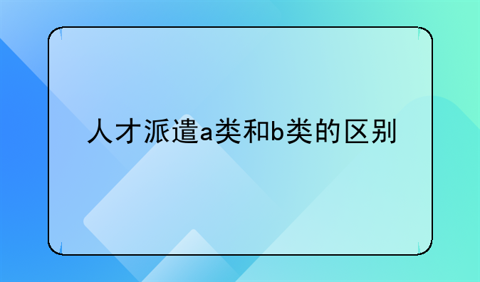人才派遣a类和b类的区别