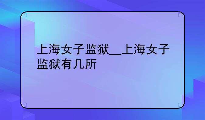 上海女子监狱__上海女子监狱有几所