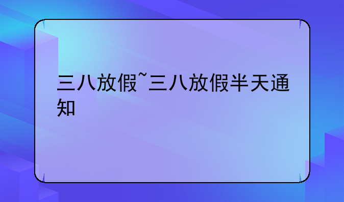 三八放假~三八放假半天通知