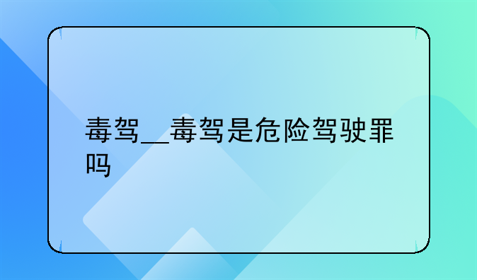 毒驾__毒驾是危险驾驶罪吗