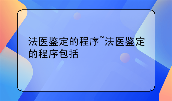 法医鉴定的程序~法医鉴定的程序包括
