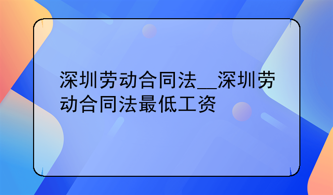 深圳劳动合同法__深圳劳动合同法最低工资