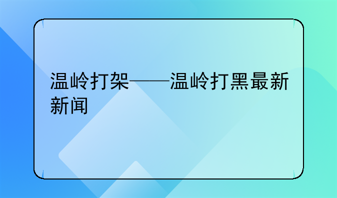 温岭打架——温岭打黑最新新闻