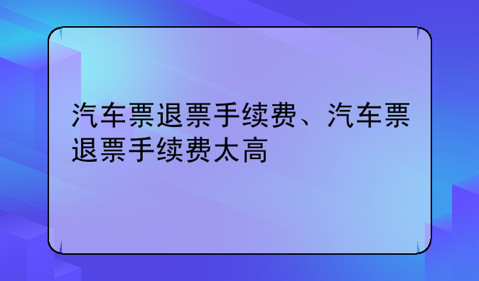汽车票退票手续费、汽车票退票手续费太高