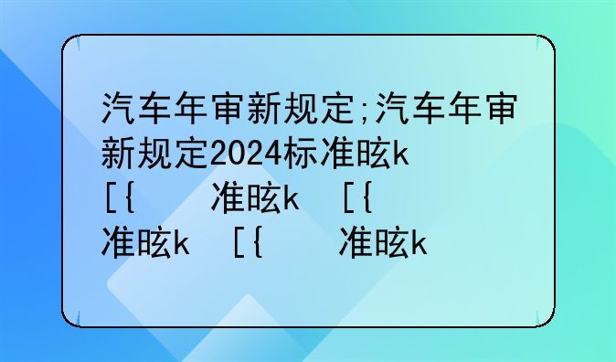 汽车年审新规定;汽车年审新规定2024标准是什么
