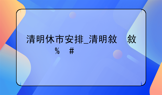 清明休市安排_清明放假安排2021