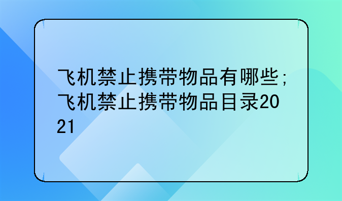 飞机禁止携带物品有哪些;飞机禁止携带物品目录2021