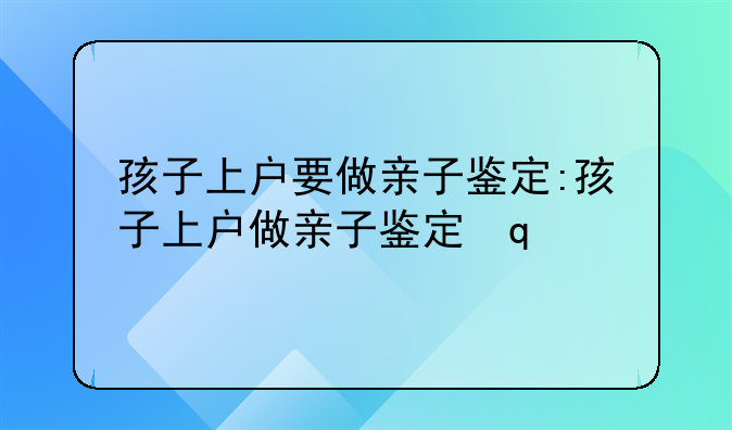 孩子上户要做亲子鉴定:孩子上户做亲子鉴定需要准备什么