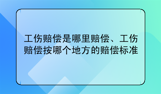 工伤赔偿是哪里赔偿、工伤赔偿按哪个地方的赔偿标准