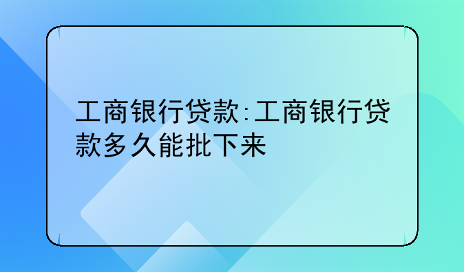 工商银行贷款:工商银行贷款多久能批下来