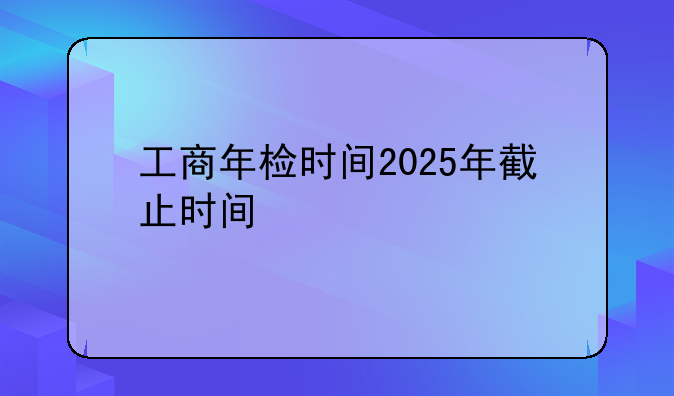 工商年检时间2025年截止时间