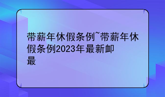 带薪年休假条例~带薪年休假条例2023年最新版