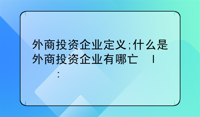 外商投资企业定义;什么是外商投资企业有哪些类型