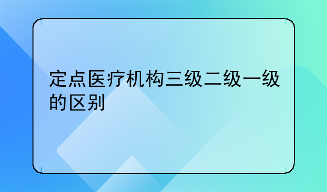 定点医疗机构三级二级一级的区别