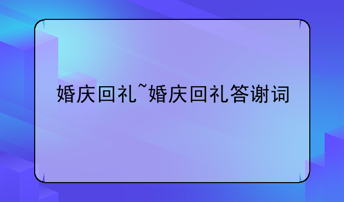 婚庆回礼~婚庆回礼答谢词