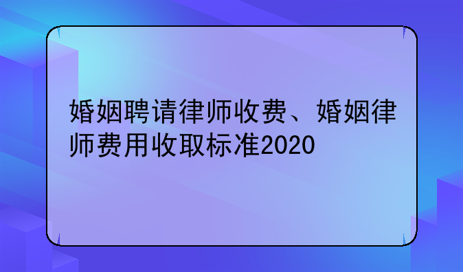 婚姻聘请律师收费、婚姻律师费用收取标准2020